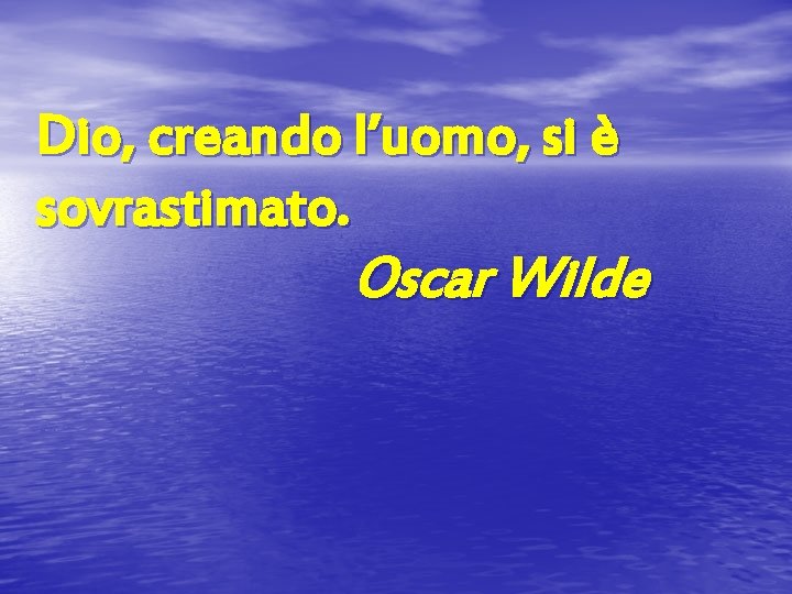 Dio, creando l’uomo, si è sovrastimato. Oscar Wilde 