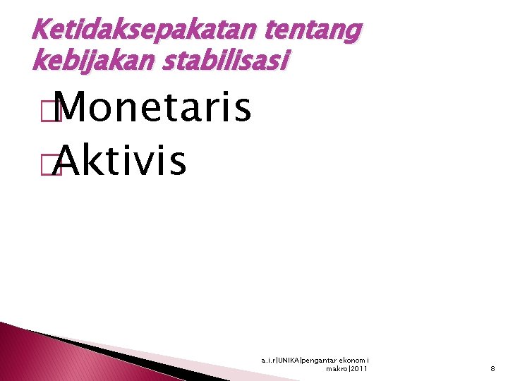 Ketidaksepakatan tentang kebijakan stabilisasi � Monetaris � Aktivis a. i. r|UNIKA|pengantar ekonomi makro|2011 8