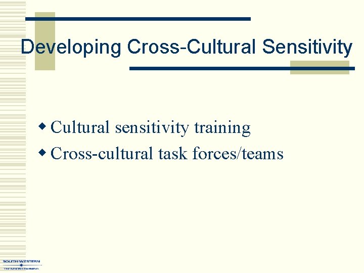 Developing Cross-Cultural Sensitivity w Cultural sensitivity training w Cross-cultural task forces/teams 