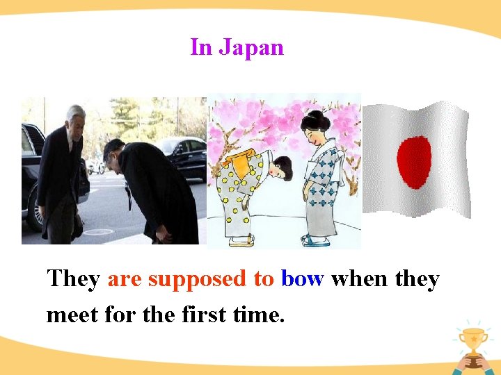 In Japan They are supposed to bow when they meet for the first time.