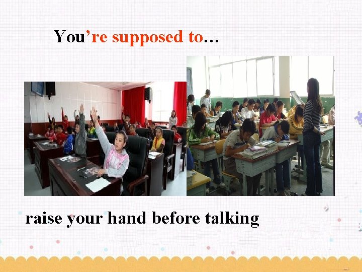 You’re supposed to… raise your hand before talking 