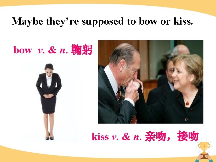 Maybe they’re supposed to bow or kiss. bow v. & n. 鞠躬 kiss v.