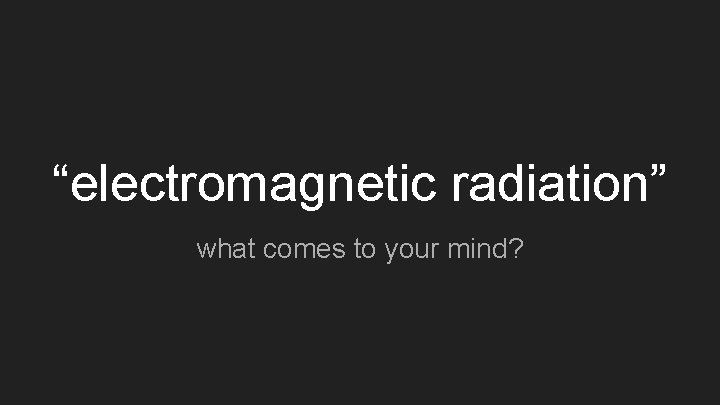 “electromagnetic radiation” what comes to your mind? 