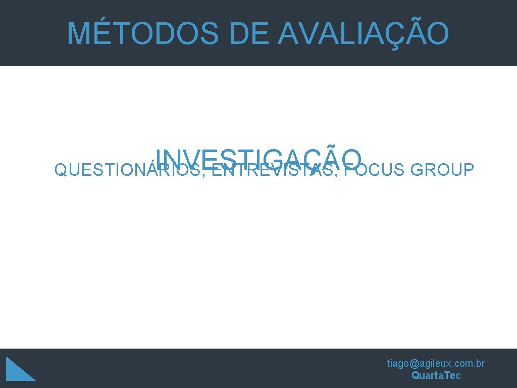 MÉTODOS DE AVALIAÇÃO INVESTIGAÇÃO QUESTIONÁRIOS, ENTREVISTAS, FOCUS GROUP tiago@agileux. com. br Quarta. Tec MÉTODOS DE AVALIAÇÃO INVESTIGAÇÃO QUESTIONÁRIOS, ENTREVISTAS, FOCUS GROUP tiago@agileux. com. br Quarta. Tec