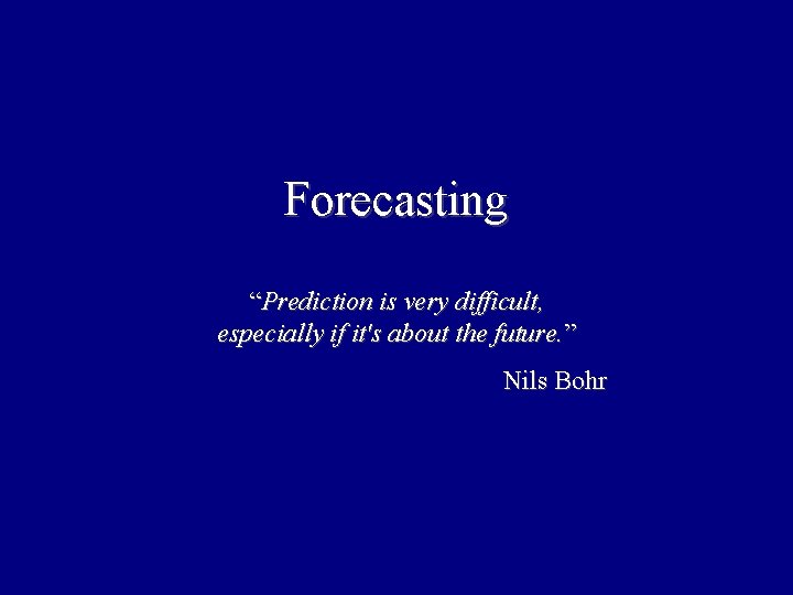 Forecasting “Prediction is very difficult, especially if it's about the future. ” Nils Bohr