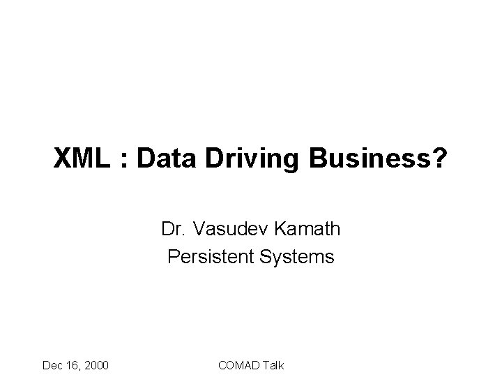 XML : Data Driving Business? Dr. Vasudev Kamath Persistent Systems Dec 16, 2000 COMAD