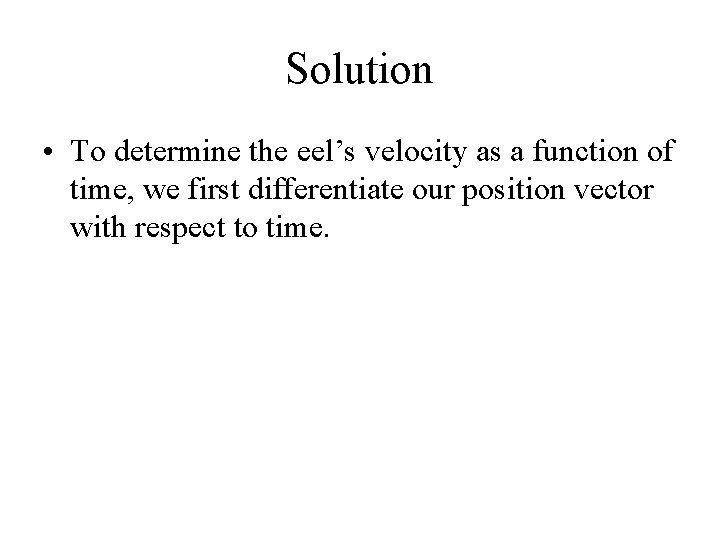 Solution • To determine the eel’s velocity as a function of time, we first