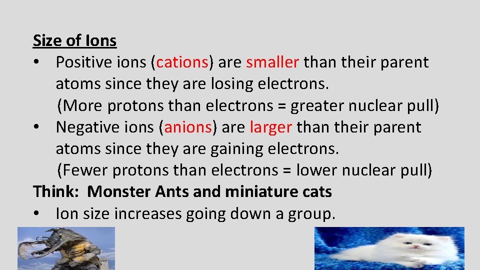 Size of Ions • Positive ions (cations) are smaller than their parent atoms since