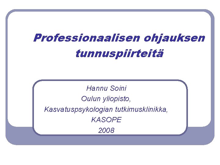 Professionaalisen ohjauksen tunnuspiirteitä Hannu Soini Oulun yliopisto, Kasvatuspsykologian tutkimusklinikka, KASOPE 2008 Professionaalisen ohjauksen tunnuspiirteitä Hannu Soini Oulun yliopisto, Kasvatuspsykologian tutkimusklinikka, KASOPE 2008