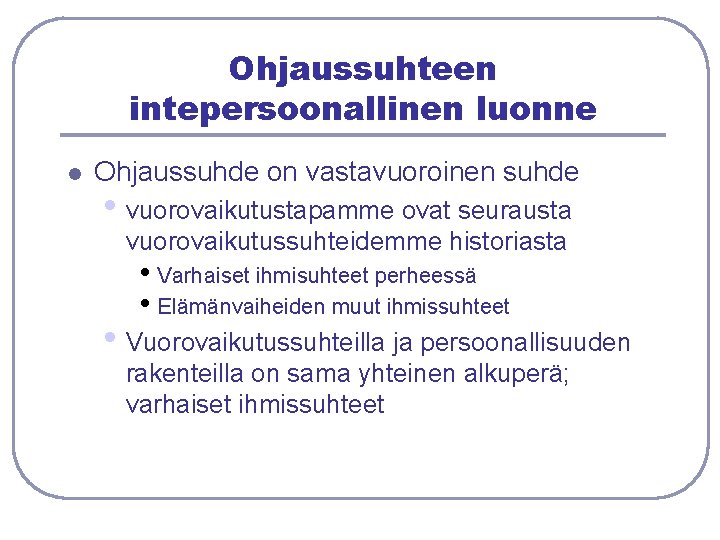 Ohjaussuhteen intepersoonallinen luonne l Ohjaussuhde on vastavuoroinen suhde • vuorovaikutustapamme ovat seurausta vuorovaikutussuhteidemme historiasta Ohjaussuhteen intepersoonallinen luonne l Ohjaussuhde on vastavuoroinen suhde • vuorovaikutustapamme ovat seurausta vuorovaikutussuhteidemme historiasta
