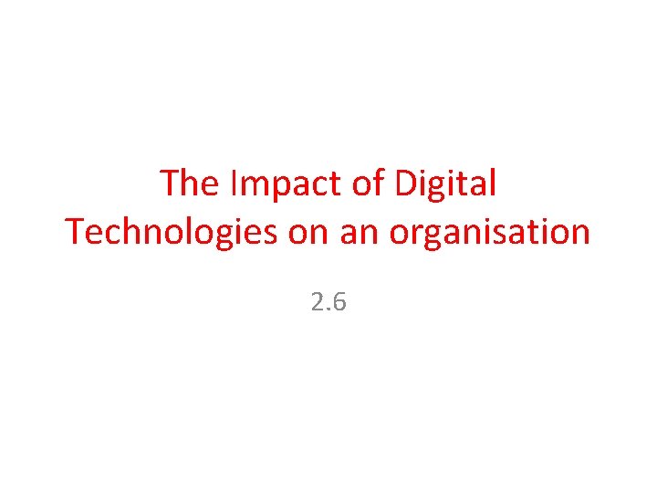The Impact of Digital Technologies on an organisation 2. 6 
