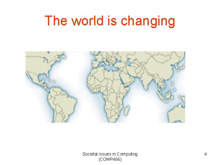 The world is changing Societal Issues in Computing (COMP 466) 4 