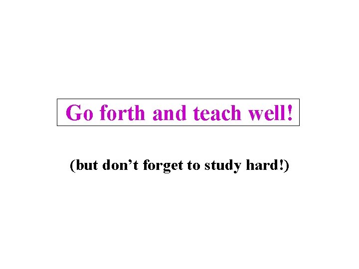 Go forth and teach well! (but don’t forget to study hard!) 