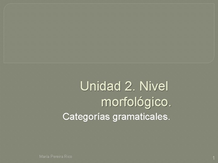 Unidad 2. Nivel morfológico. Categorías gramaticales. María Pereira Rico 1 