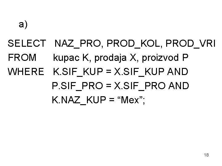 a) SELECT NAZ_PRO, PROD_KOL, PROD_VRI FROM kupac K, prodaja X, proizvod P WHERE K.