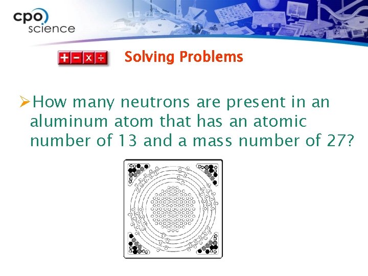 Solving Problems ØHow many neutrons are present in an aluminum atom that has an