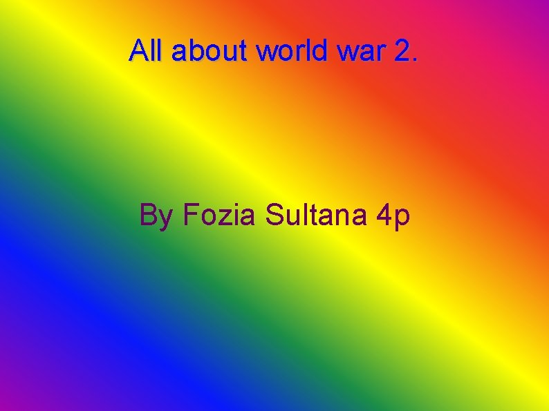 All about world war 2. By Fozia Sultana 4 p 
