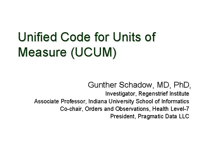 Unified Code for Units of Measure (UCUM) Gunther Schadow, MD, Ph. D, Investigator, Regenstrief