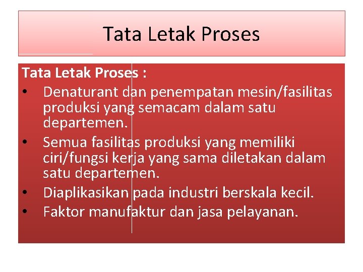 Tata Letak Proses : • Denaturant dan penempatan mesin/fasilitas produksi yang semacam dalam satu