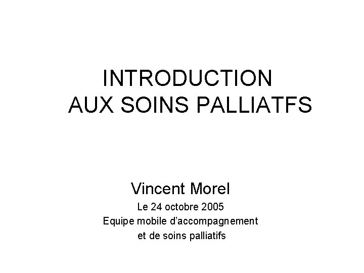 INTRODUCTION AUX SOINS PALLIATFS Vincent Morel Le 24 octobre 2005 Equipe mobile d’accompagnement et
