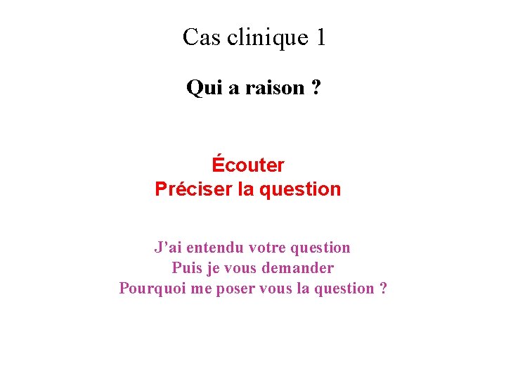 Cas clinique 1 Qui a raison ? Écouter Préciser la question J’ai entendu votre