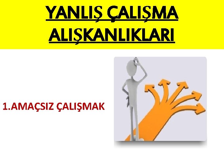 YANLIŞ ÇALIŞMA ALIŞKANLIKLARI 1. AMAÇSIZ ÇALIŞMAK 