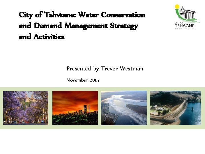 City of Tshwane: Water Conservation and Demand Management Strategy and Activities Presented by Trevor