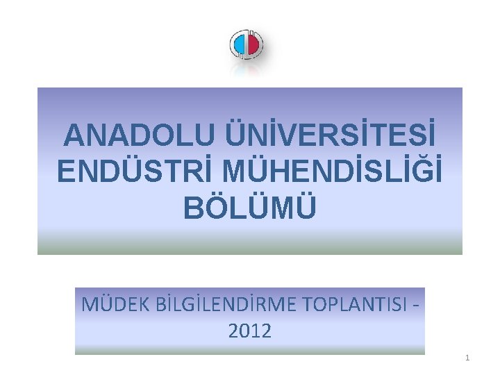 ANADOLU ÜNİVERSİTESİ ENDÜSTRİ MÜHENDİSLİĞİ BÖLÜMÜ MÜDEK BİLGİLENDİRME TOPLANTISI 2012 1 