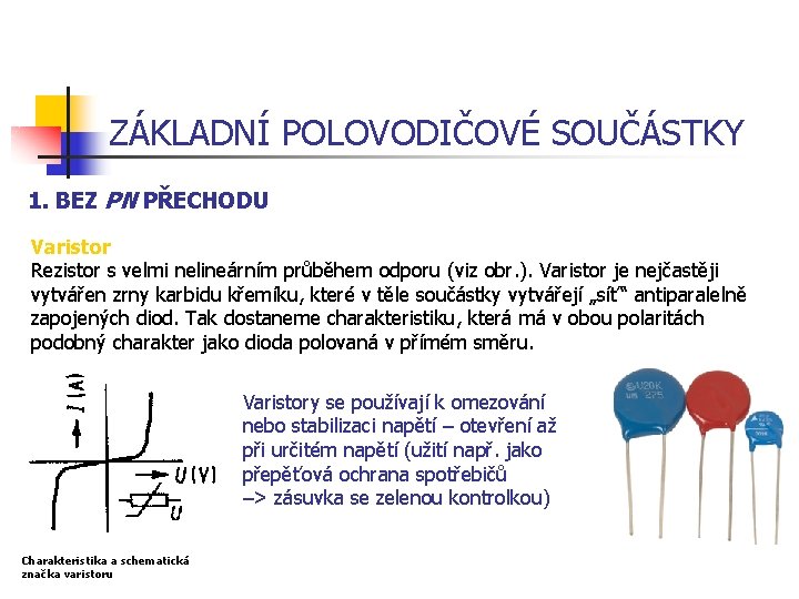 ZÁKLADNÍ POLOVODIČOVÉ SOUČÁSTKY 1. BEZ PN PŘECHODU Varistor Rezistor s velmi nelineárním průběhem odporu ZÁKLADNÍ POLOVODIČOVÉ SOUČÁSTKY 1. BEZ PN PŘECHODU Varistor Rezistor s velmi nelineárním průběhem odporu