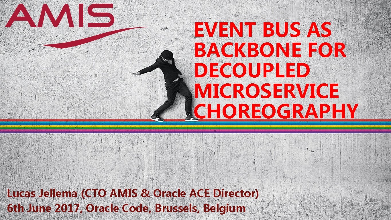 EVENT BUS AS BACKBONE FOR DECOUPLED MICROSERVICE CHOREOGRAPHY Lucas Jellema (CTO AMIS & Oracle