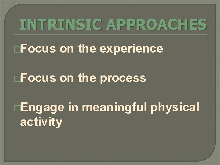 INTRINSIC APPROACHES �Focus on the experience �Focus on the process �Engage activity in meaningful