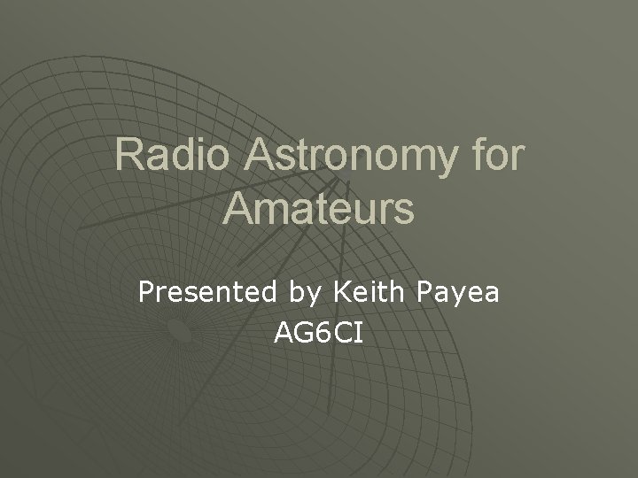 Radio Astronomy for Amateurs Presented by Keith Payea AG 6 CI 