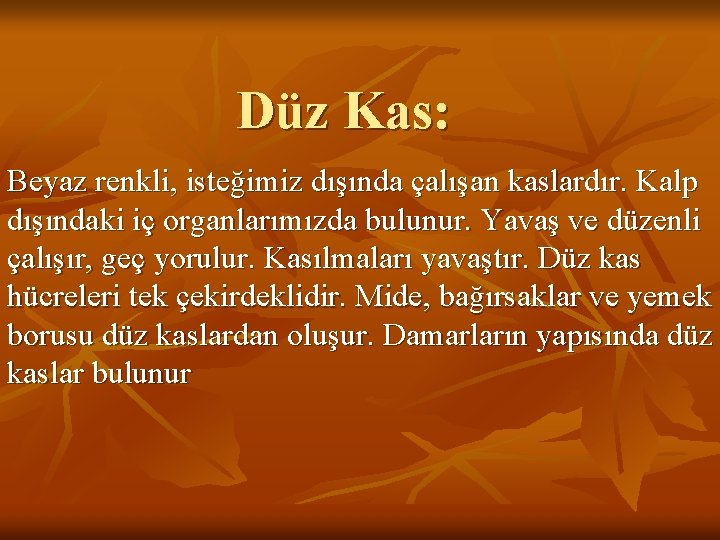 Düz Kas: Beyaz renkli, isteğimiz dışında çalışan kaslardır. Kalp dışındaki iç organlarımızda bulunur. Yavaş