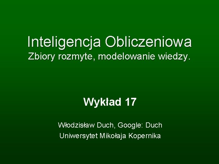 Inteligencja Obliczeniowa Zbiory rozmyte, modelowanie wiedzy. Wykład 17 Włodzisław Duch, Google: Duch Uniwersytet Mikołaja