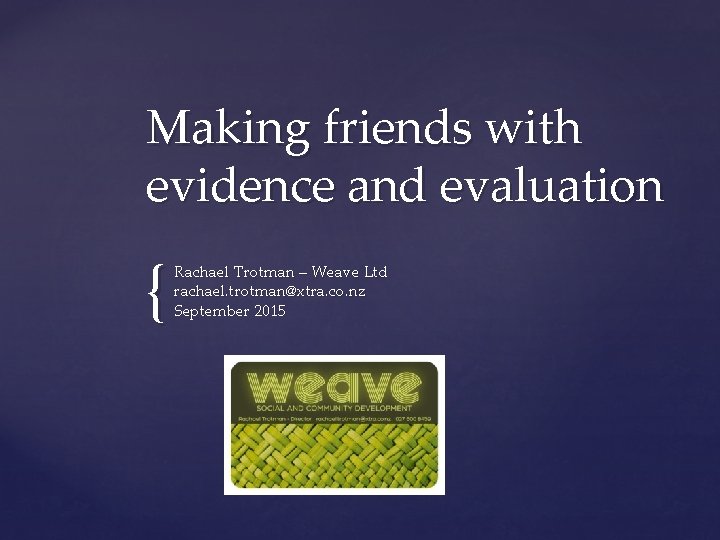 Making friends with evidence and evaluation { Rachael Trotman – Weave Ltd rachael. trotman@xtra.