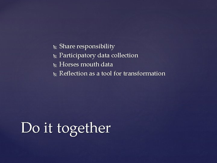  Share responsibility Participatory data collection Horses mouth data Reflection as a tool for