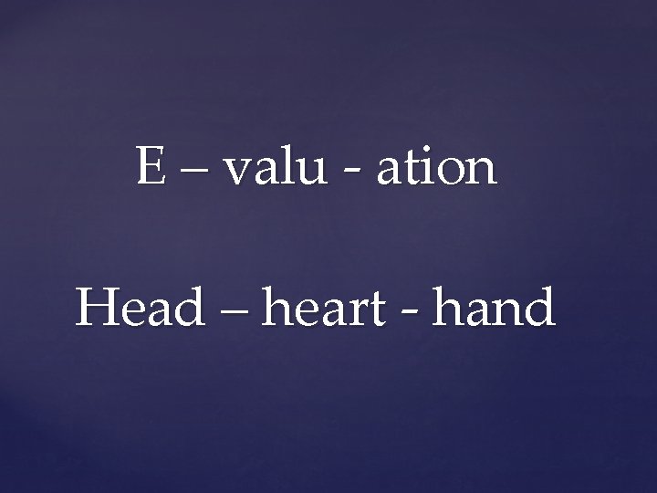 E – valu - ation Head – heart - hand 