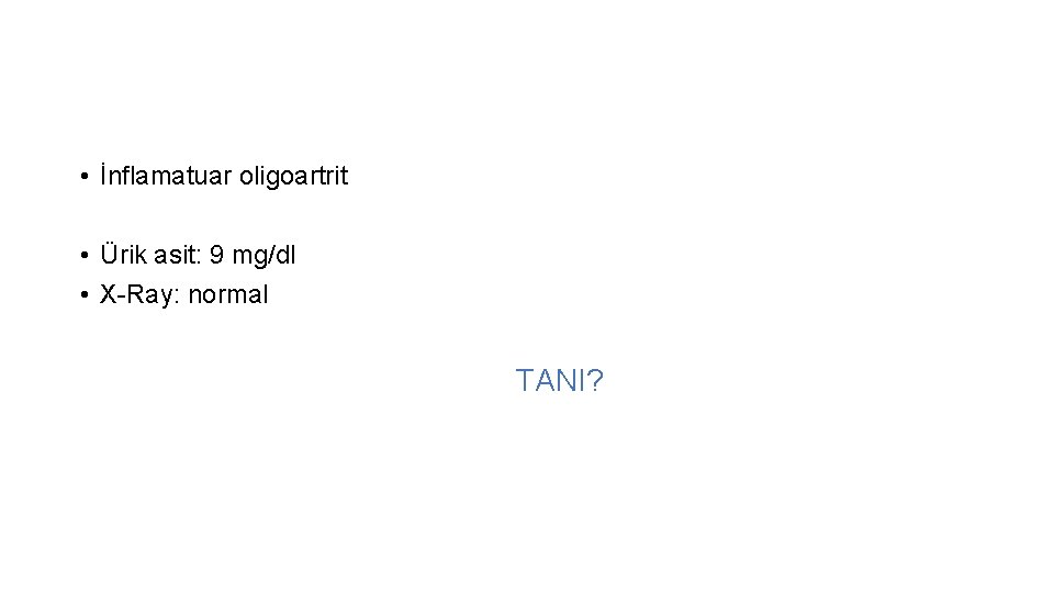  • İnflamatuar oligoartrit • Ürik asit: 9 mg/dl • X-Ray: normal TANI? 