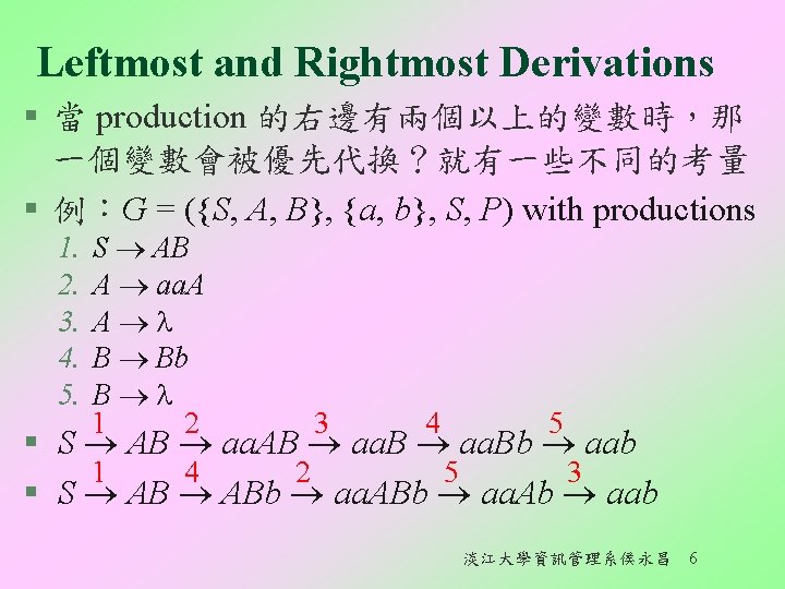 Leftmost and Rightmost Derivations § 當 production 的右邊有兩個以上的變數時，那 一個變數會被優先代換？就有一些不同的考量 § 例：G = ({S, A,