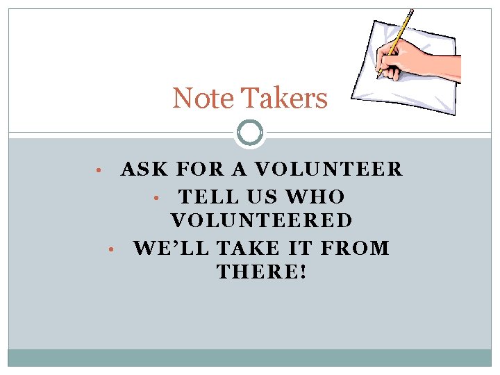 Note Takers • ASK FOR A VOLUNTEER • TELL US WHO VOLUNTEERED • WE’LL