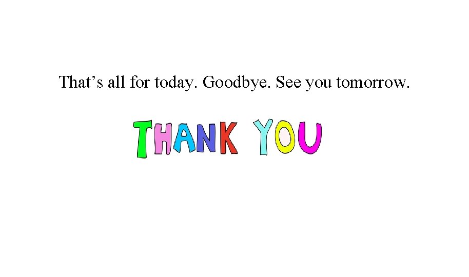 That’s all for today. Goodbye. See you tomorrow. 
