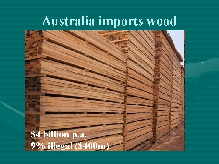 Australia imports wood $4 billion p. a. 9% illegal ($400 m) 
