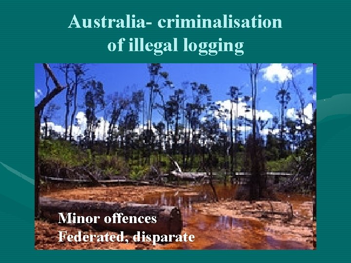 Australia- criminalisation of illegal logging Minor offences Federated, disparate 