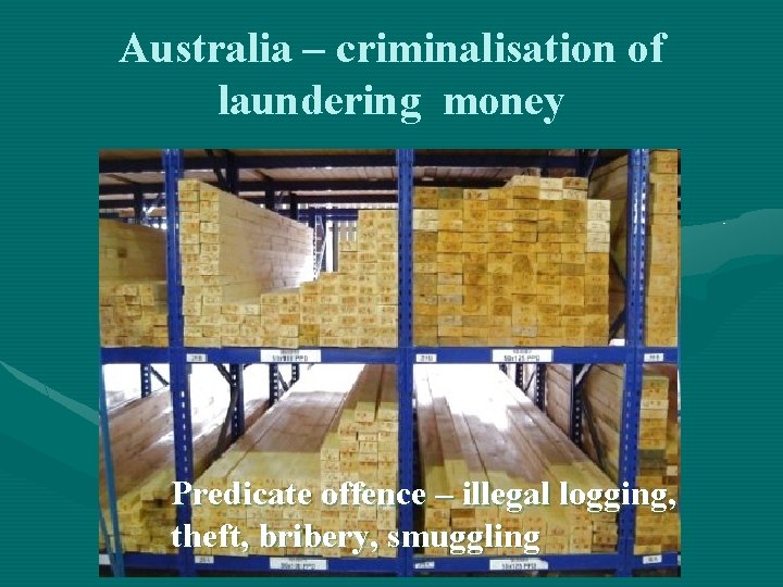 Australia – criminalisation of laundering money Predicate offence – illegal logging, theft, bribery, smuggling