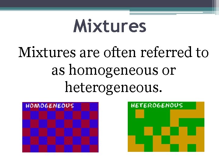 Mixtures are often referred to as homogeneous or heterogeneous. 