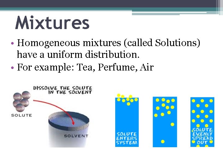 Mixtures • Homogeneous mixtures (called Solutions) have a uniform distribution. • For example: Tea,
