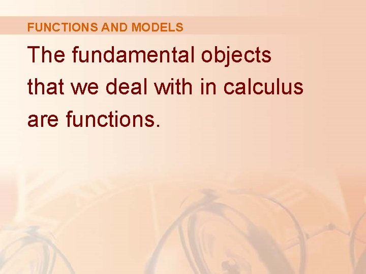FUNCTIONS AND MODELS The fundamental objects that we deal with in calculus are functions.