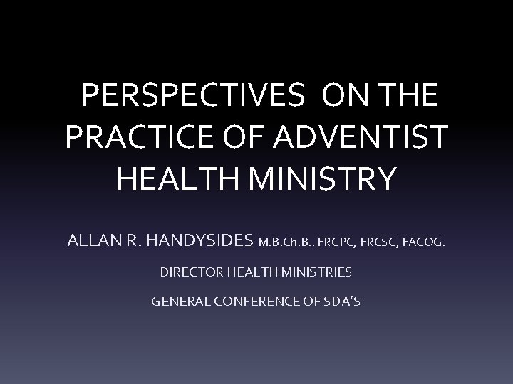 PERSPECTIVES ON THE PRACTICE OF ADVENTIST HEALTH MINISTRY ALLAN R. HANDYSIDES M. B. Ch.