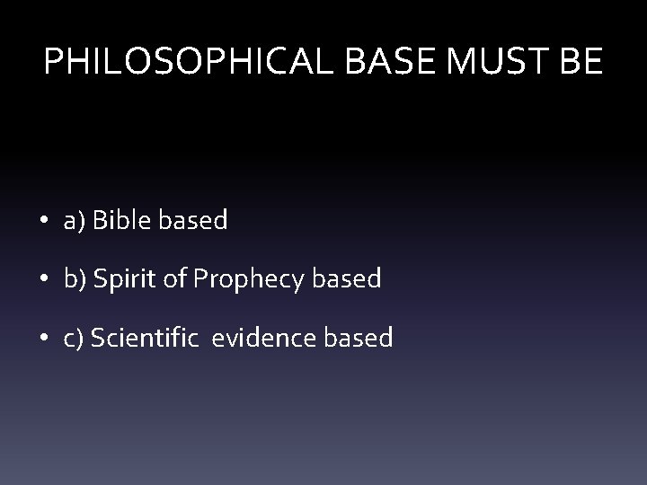 PHILOSOPHICAL BASE MUST BE • a) Bible based • b) Spirit of Prophecy based