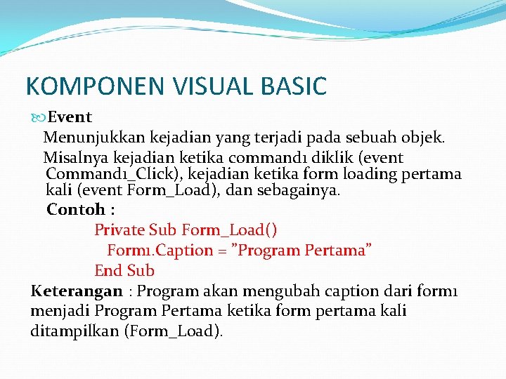 KOMPONEN VISUAL BASIC Event Menunjukkan kejadian yang terjadi pada sebuah objek. Misalnya kejadian ketika